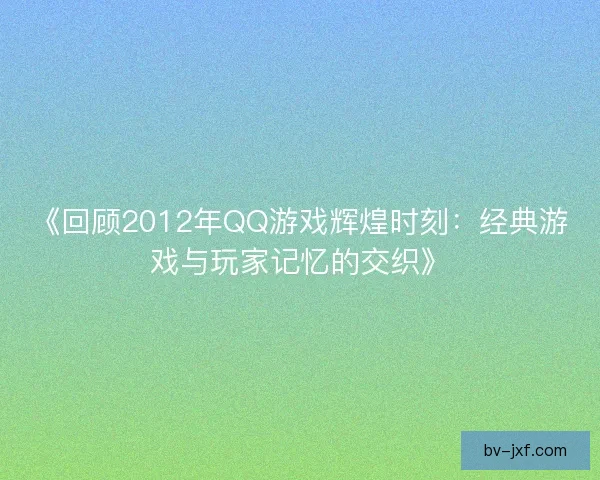 《回顾2012年QQ游戏辉煌时刻：经典游戏与玩家记忆的交织》