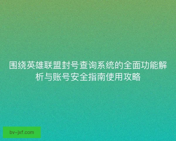 围绕英雄联盟封号查询系统的全面功能解析与账号安全指南使用攻略