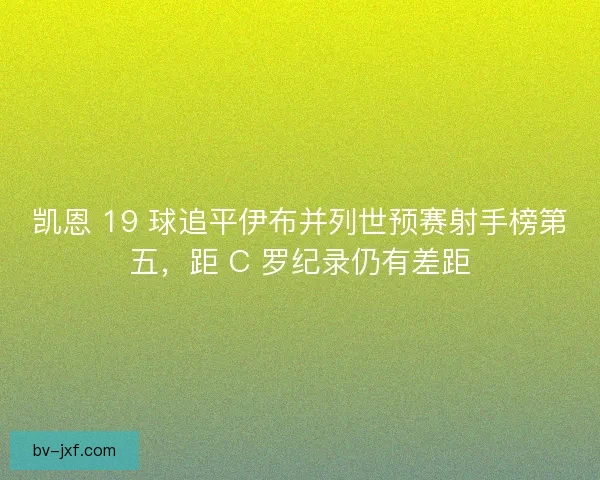 凯恩 19 球追平伊布并列世预赛射手榜第五，距 C 罗纪录仍有差距