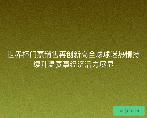世界杯门票销售再创新高全球球迷热情持续升温赛事经济活力尽显